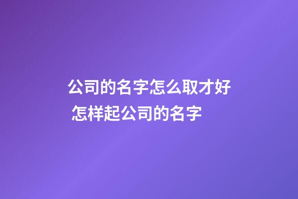 公司的名字怎么取才好 怎样起公司的名字-第1张-公司起名-玄机派